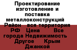 Проектирование,изготовление и поставка металлоконструкций › Район ­ вся территория РФ › Цена ­ 1 - Все города Недвижимость » Другое   . Крым,Джанкой